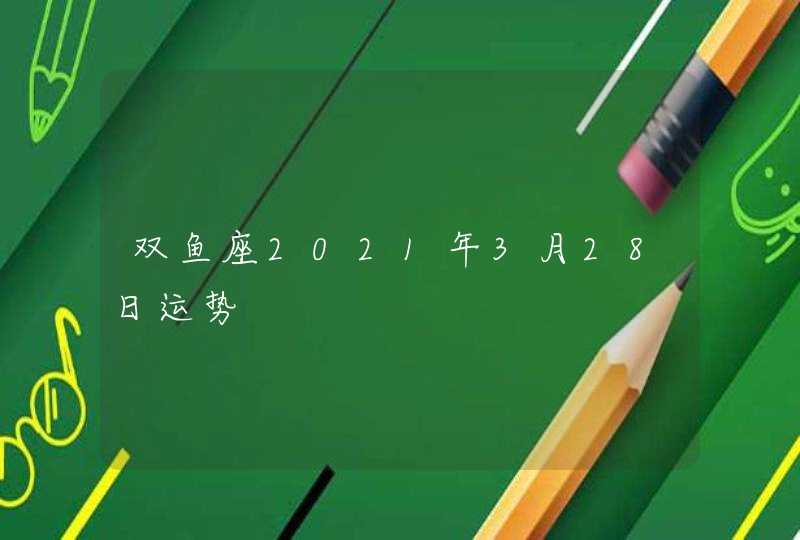 双鱼座2021年3月28日运势