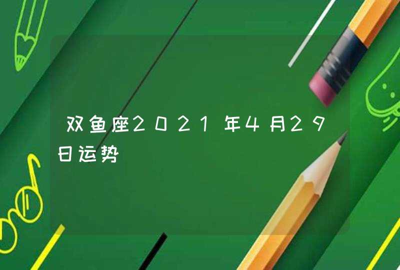 双鱼座2021年4月29日运势