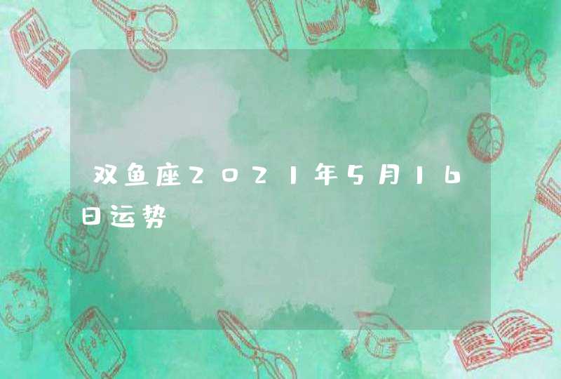 双鱼座2021年5月16日运势