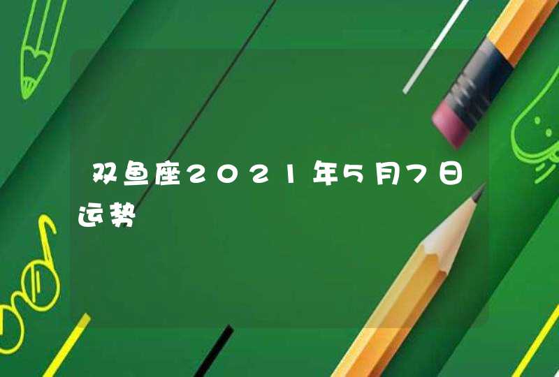 双鱼座2021年5月7日运势