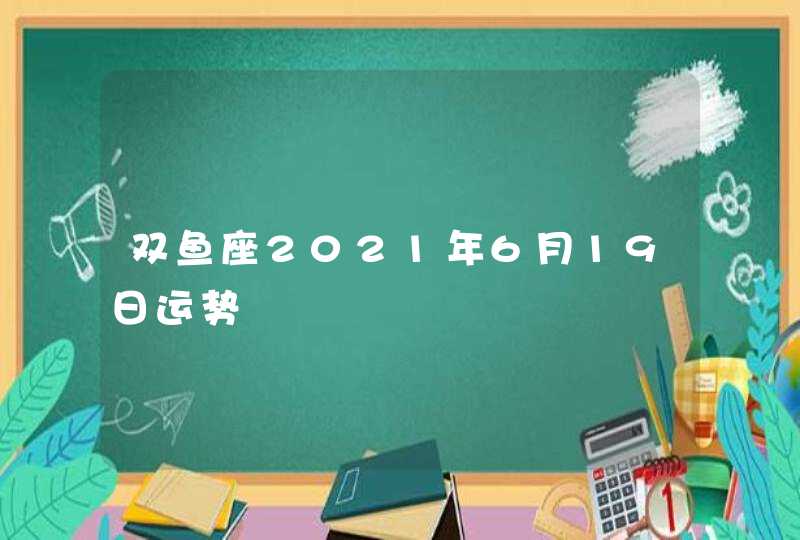 双鱼座2021年6月19日运势