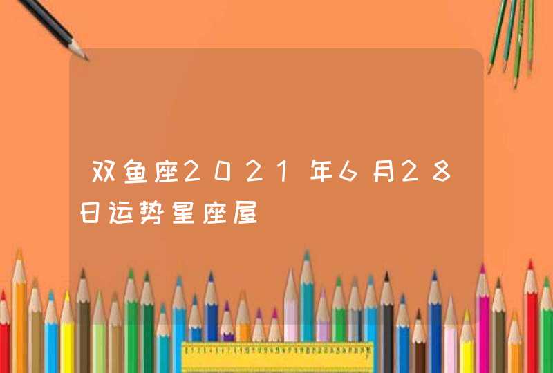 双鱼座2021年6月28日运势星座屋