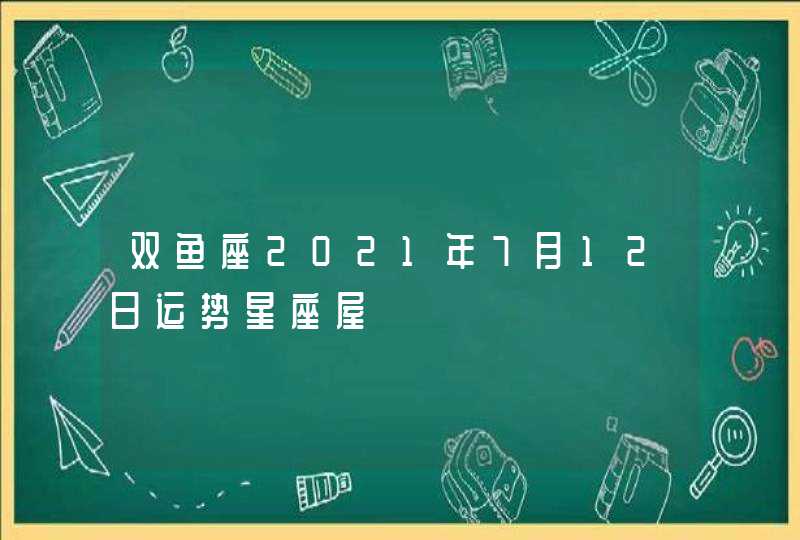 双鱼座2021年7月12日运势星座屋