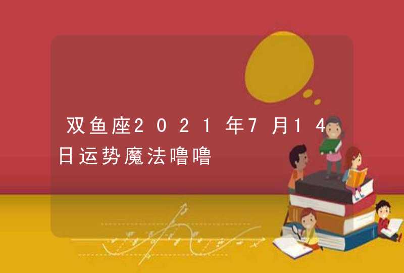 双鱼座2021年7月14日运势魔法噜噜