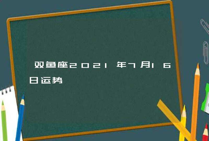 双鱼座2021年7月16日运势