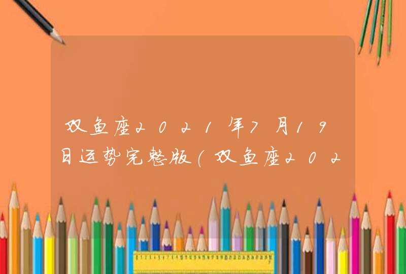 双鱼座2021年7月19日运势完整版(双鱼座2021年7月19日运势苏三米勒)