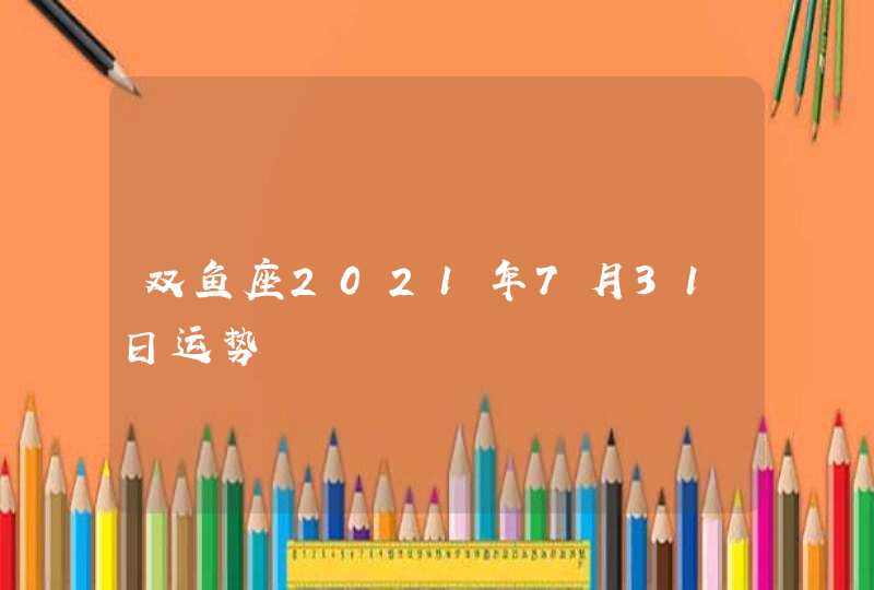 双鱼座2021年7月31日运势