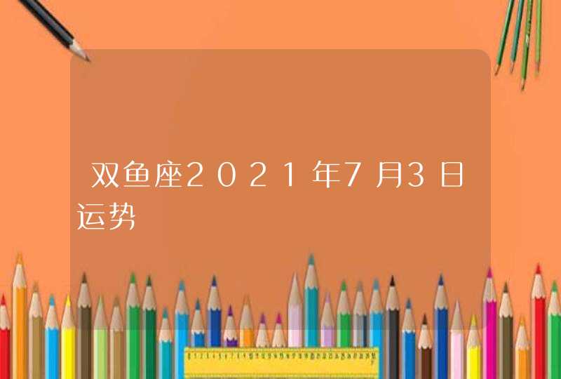 双鱼座2021年7月3日运势