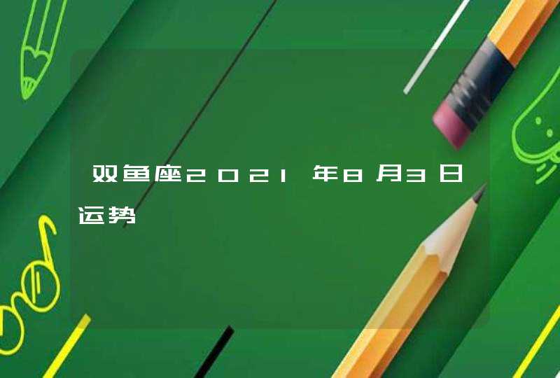 双鱼座2021年8月3日运势