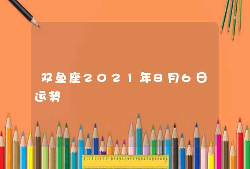 双鱼座2021年8月6日运势