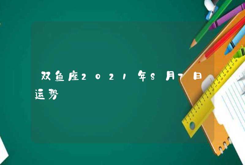 双鱼座2021年8月7日运势