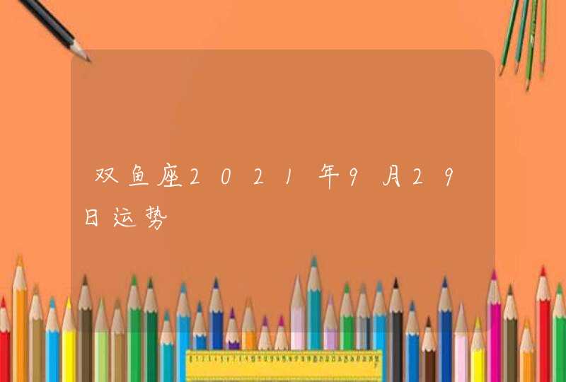 双鱼座2021年9月29日运势