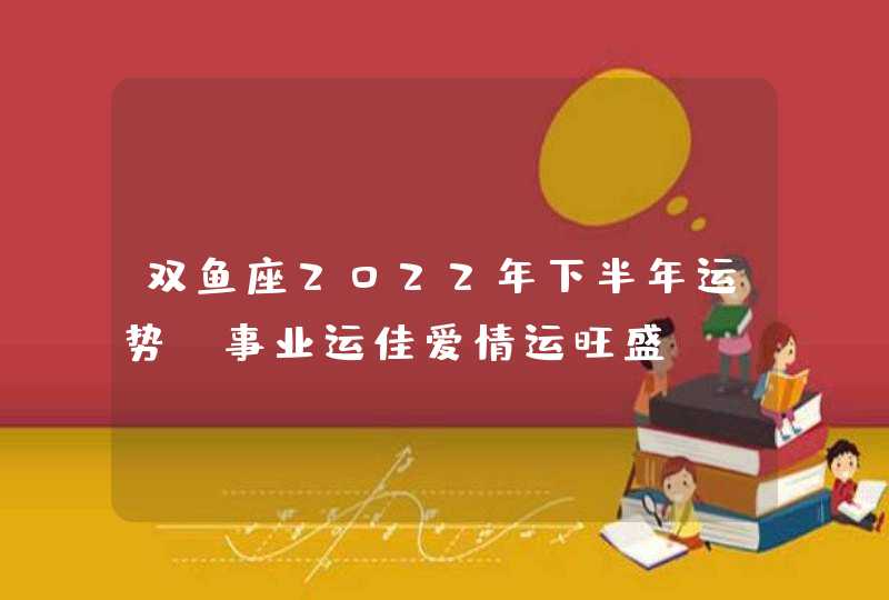 双鱼座2022年下半年运势_事业运佳爱情运旺盛