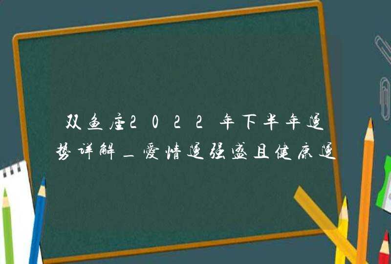 双鱼座2022年下半年运势详解_爱情运强盛且健康运尚佳