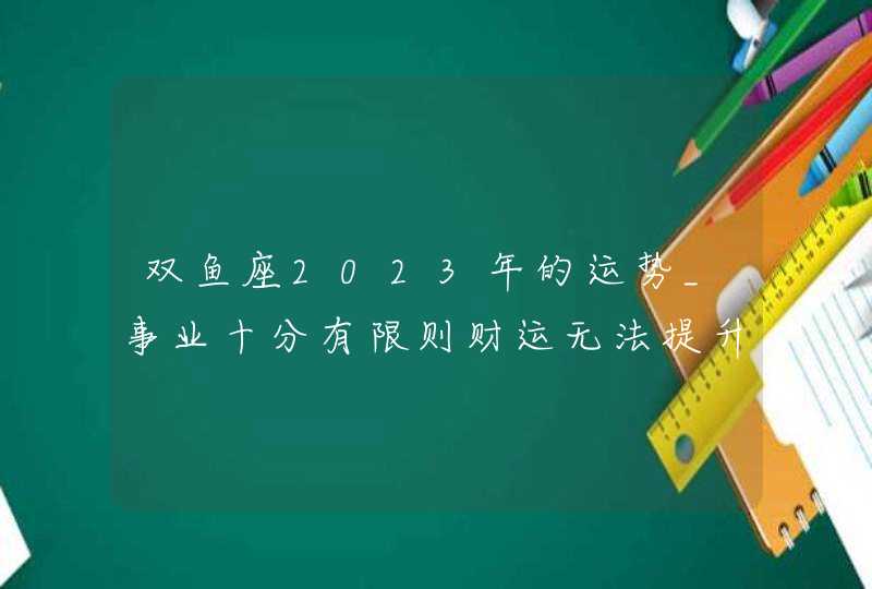 双鱼座2023年的运势_事业十分有限则财运无法提升