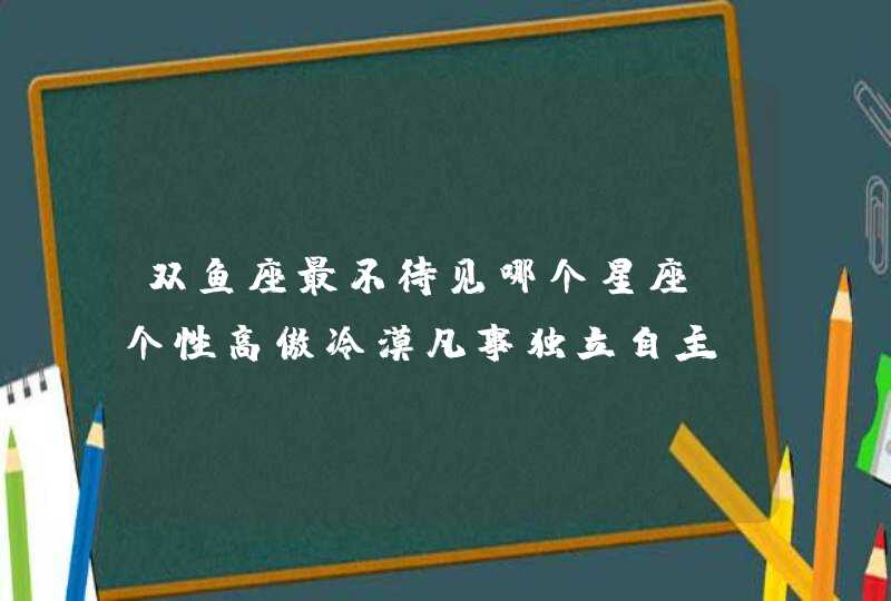 双鱼座最不待见哪个星座_个性高傲冷漠凡事独立自主