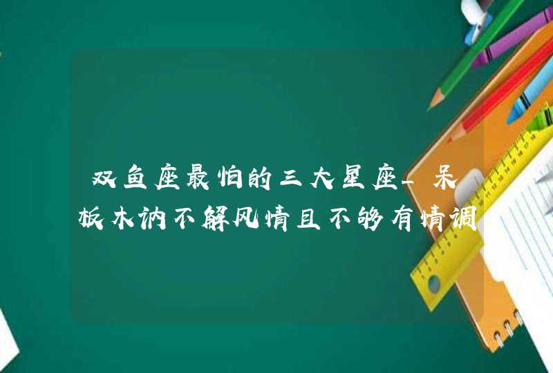 双鱼座最怕的三大星座_呆板木讷不解风情且不够有情调