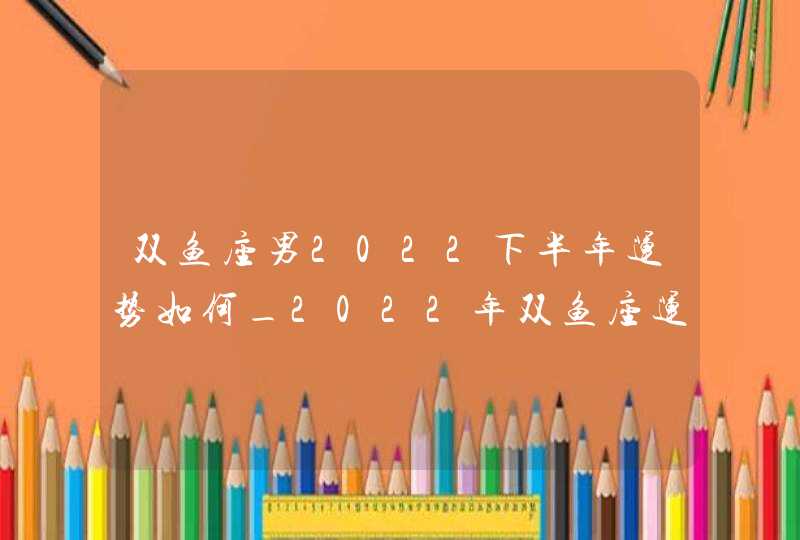 双鱼座男2022下半年运势如何_2022年双鱼座运势大揭秘