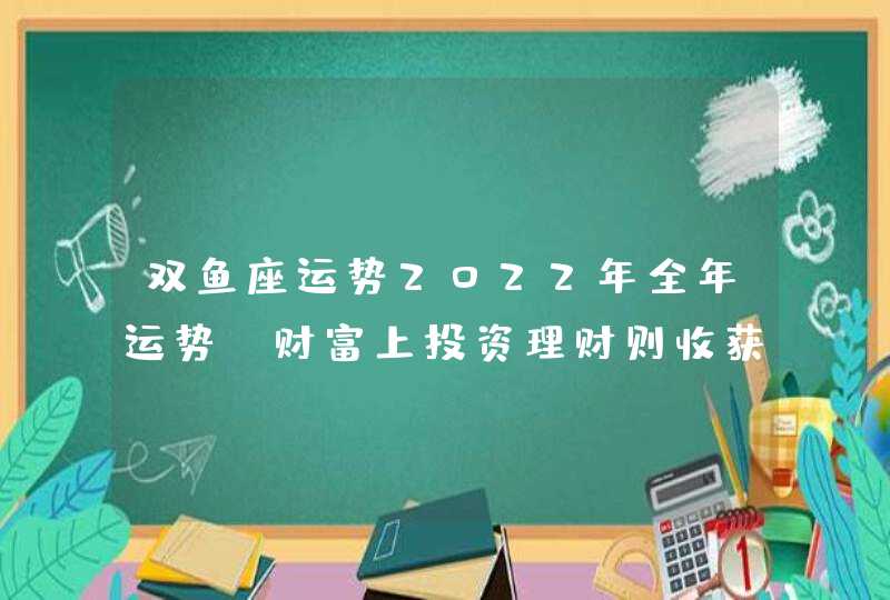 双鱼座运势2022年全年运势_财富上投资理财则收获良多