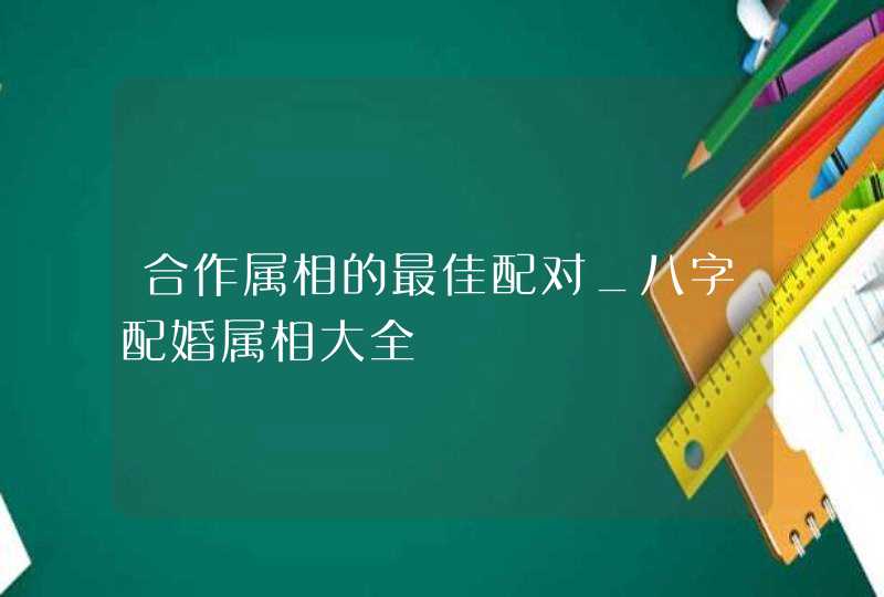 合作属相的最佳配对_八字配婚属相大全