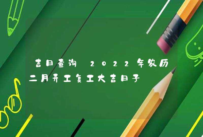 吉日查询:2022年农历二月开工复工大吉日子