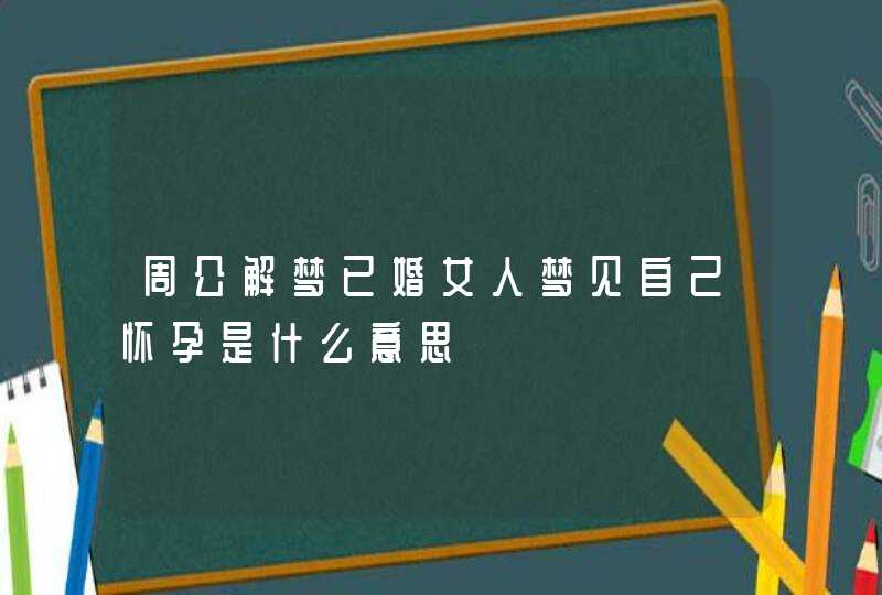 周公解梦已婚女人梦见自己怀孕是什么意思