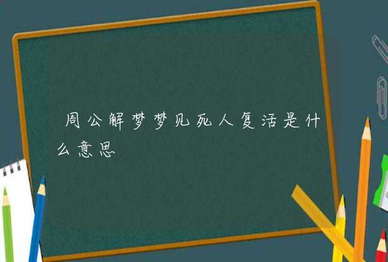 周公解梦梦见死人复活是什么意思