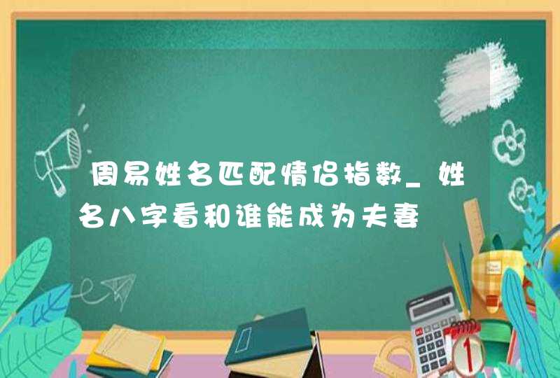 周易姓名匹配情侣指数_姓名八字看和谁能成为夫妻