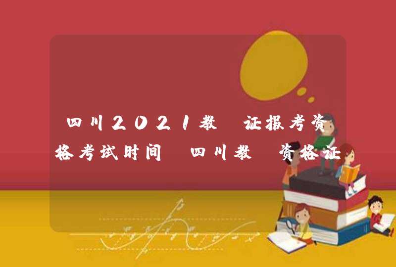 四川2021教师证报考资格考试时间_四川教师资格证考试2021年考试时间