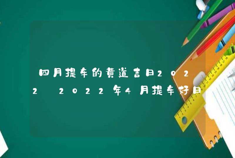 四月提车的黄道吉日2022_2022年4月提车好日子查询