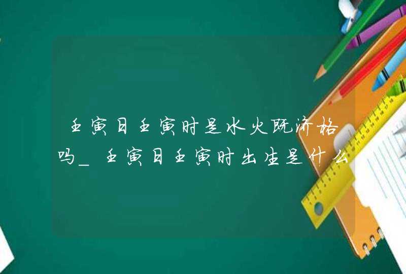 壬寅日壬寅时是水火既济格吗_壬寅日壬寅时出生是什么格局