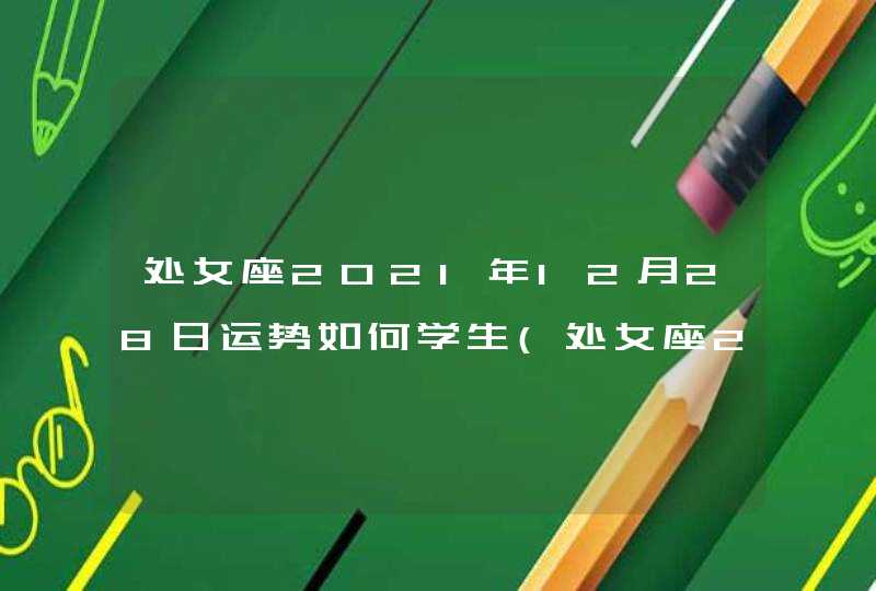 处女座2021年12月28日运势如何学生(处女座2021年12月28日运势完整版)