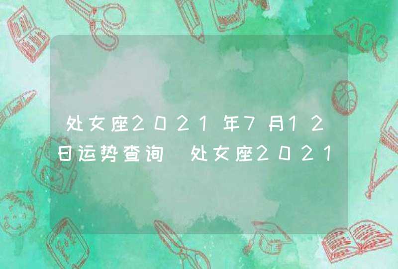 处女座2021年7月12日运势查询(处女座2021年7月12日运势指数)