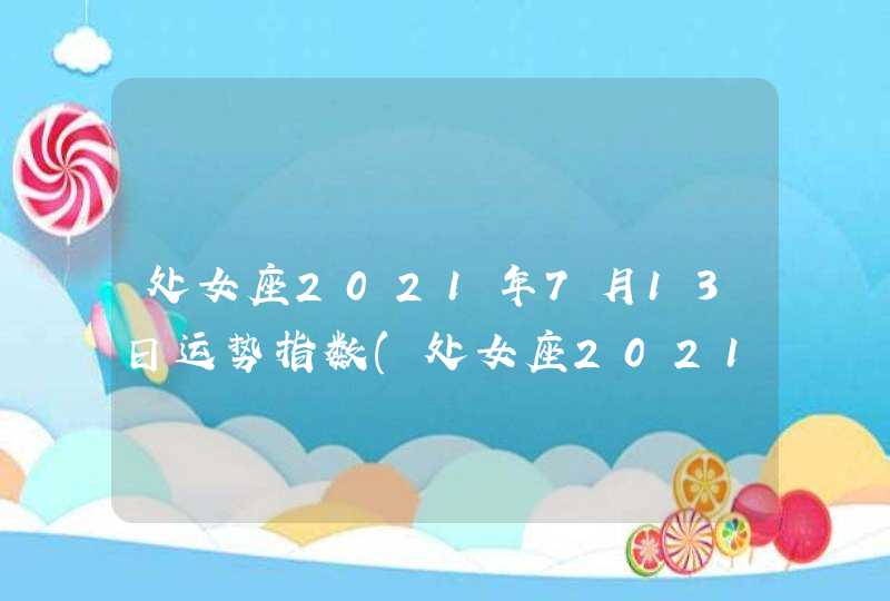 处女座2021年7月13日运势指数(处女座2021年7月13日运势查询)