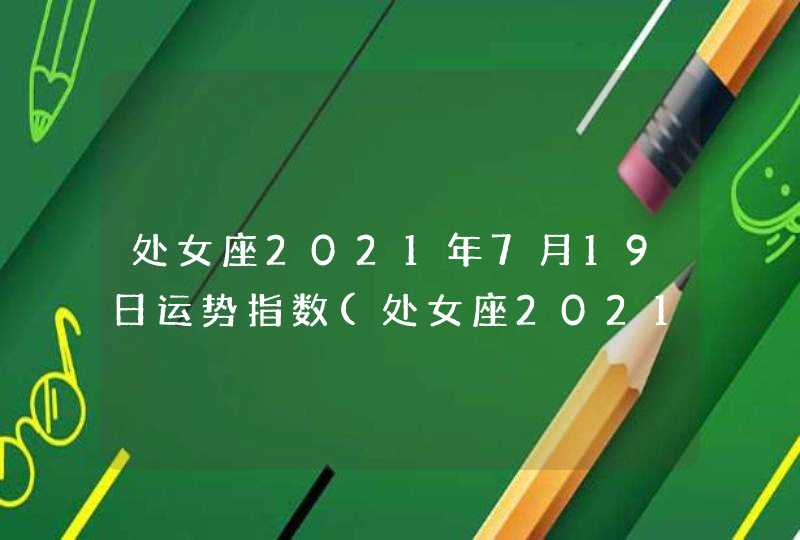 处女座2021年7月19日运势指数(处女座2021年7月19日运势运势女)