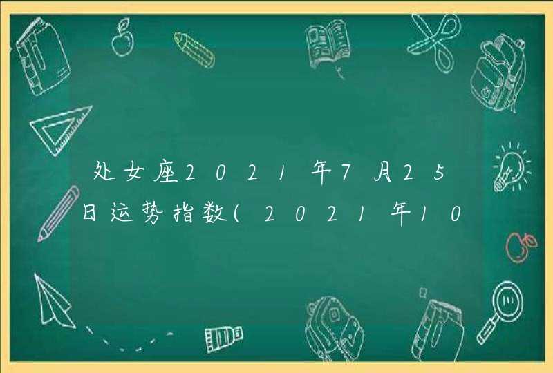 处女座2021年7月25日运势指数(2021年10月25日运势)