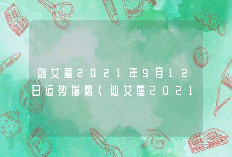 处女座2021年9月12日运势指数(处女座2021年9月12日运势查询)