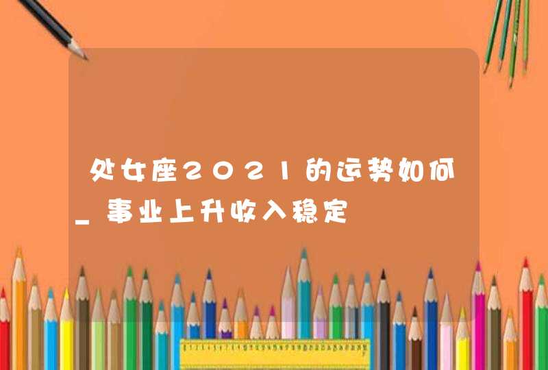 处女座2021的运势如何_事业上升收入稳定