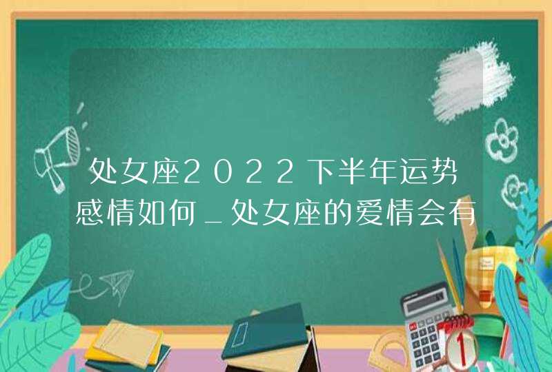 处女座2022下半年运势感情如何_处女座的爱情会有新的推动