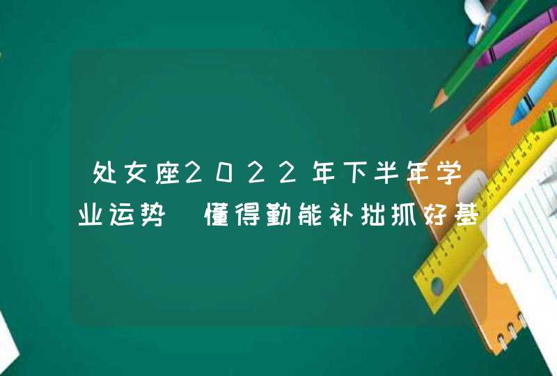 处女座2022年下半年学业运势_懂得勤能补拙抓好基础知识