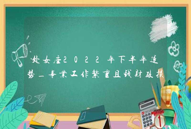 处女座2022年下半年运势_事业工作繁重且钱财破损