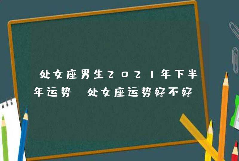 处女座男生2021年下半年运势_处女座运势好不好