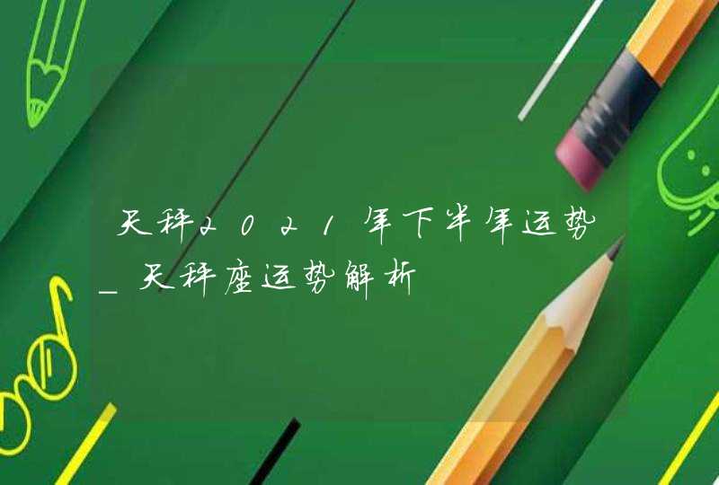 天秤2021年下半年运势_天秤座运势解析