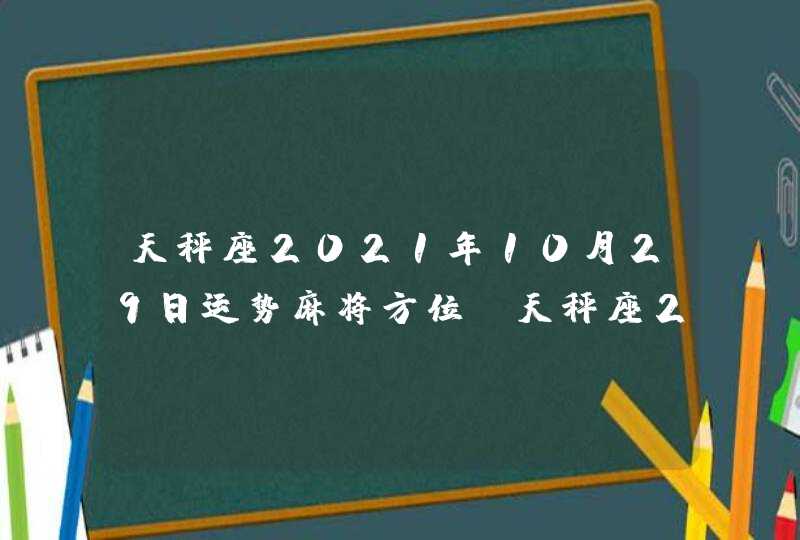 天秤座2021年10月29日运势麻将方位(天秤座2021年10月29日运势八卦)