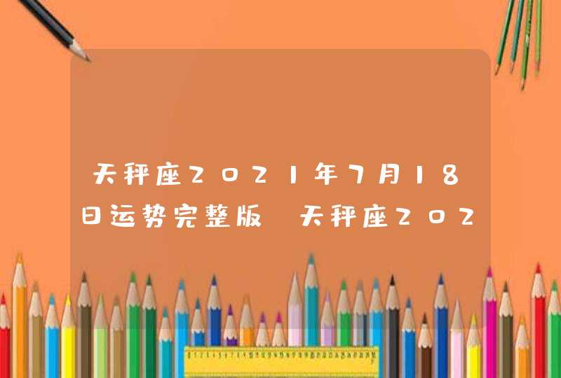 天秤座2021年7月18日运势完整版(天秤座2021年7月18日运势幸运颜色美国)