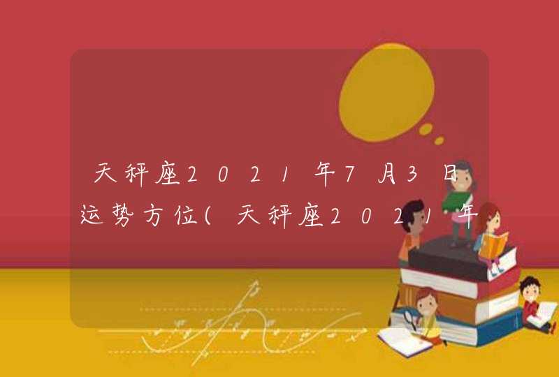 天秤座2021年7月3日运势方位(天秤座2021年7月3日运势完整版)