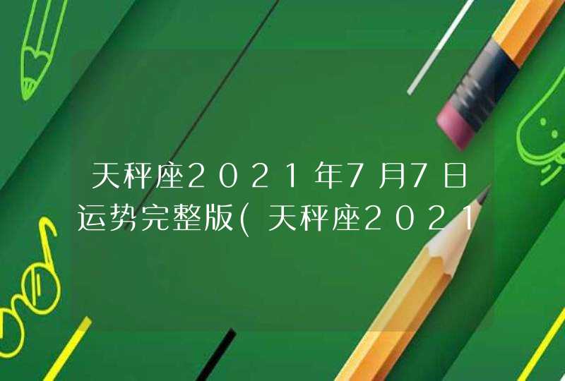 天秤座2021年7月7日运势完整版(天秤座2021年7月7日运势八卦)