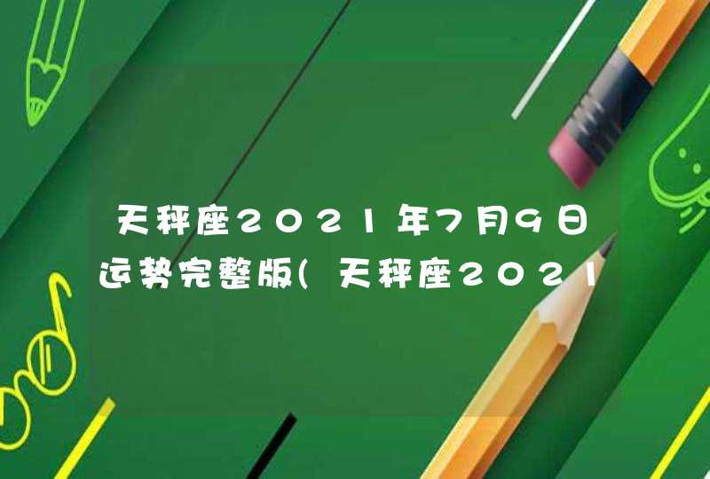 天秤座2021年7月9日运势完整版(天秤座2021年7月9日运势女八卦网)