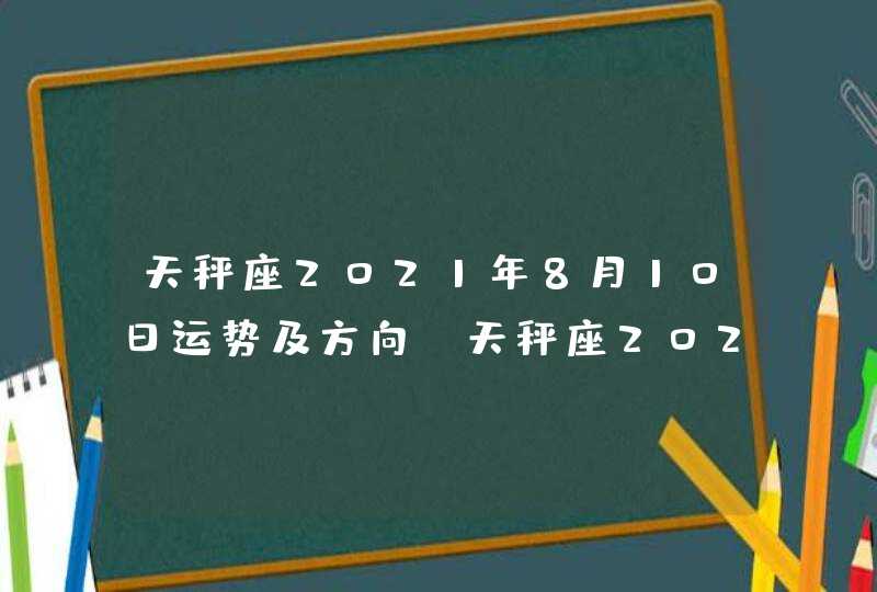 天秤座2021年8月10日运势及方向(天秤座2021年8月10日运势幸运颜色美国神婆)