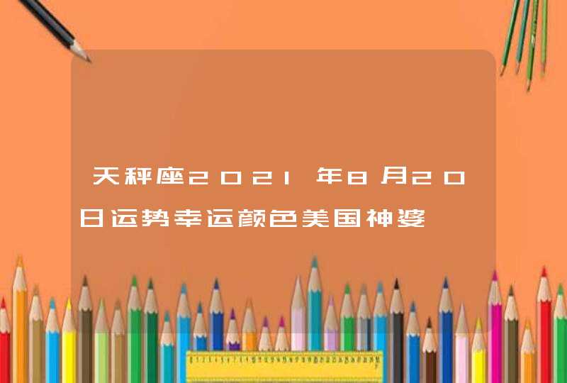 天秤座2021年8月20日运势幸运颜色美国神婆